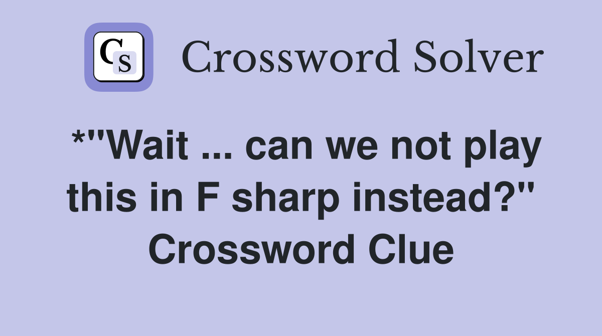 *"Wait can we not play this in F sharp instead?" Crossword Clue